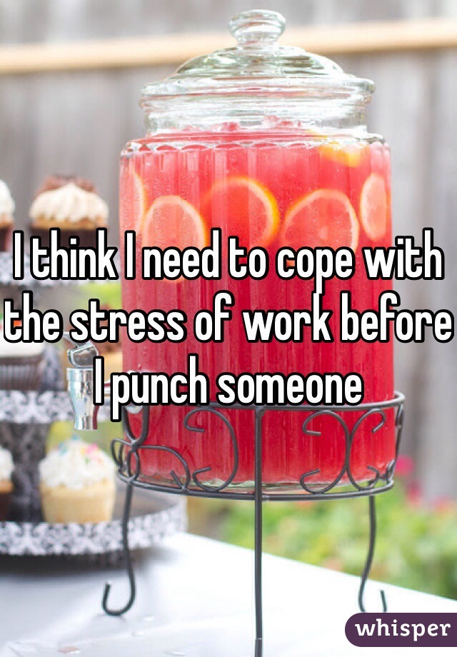 I think I need to cope with the stress of work before I punch someone 