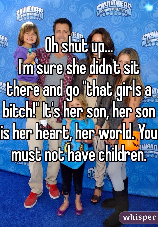 Oh shut up...
I'm sure she didn't sit there and go "that girls a bitch!" It's her son, her son is her heart, her world. You must not have children.