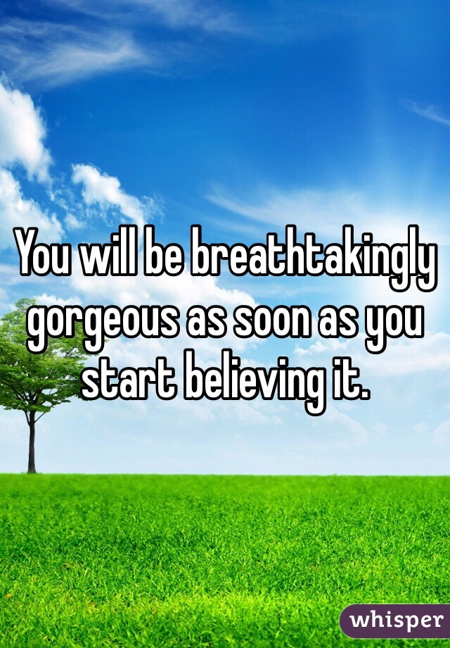 You will be breathtakingly gorgeous as soon as you start believing it. 