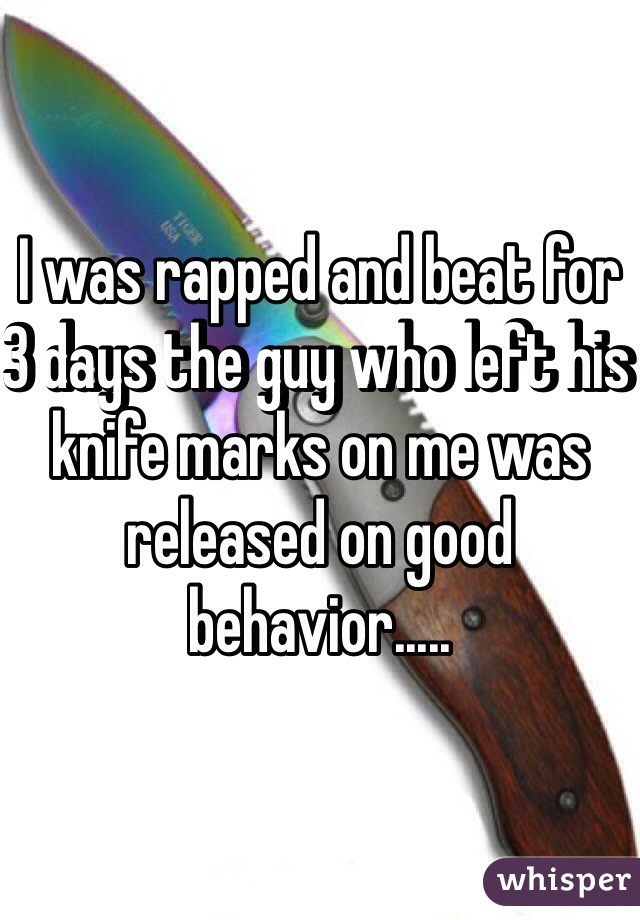 I was rapped and beat for 3 days the guy who left his knife marks on me was released on good behavior.....