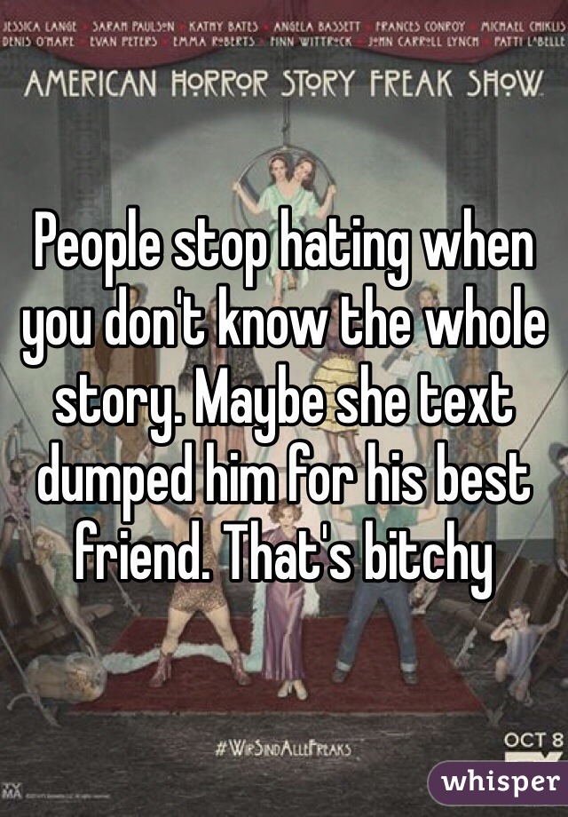 People stop hating when you don't know the whole story. Maybe she text dumped him for his best friend. That's bitchy