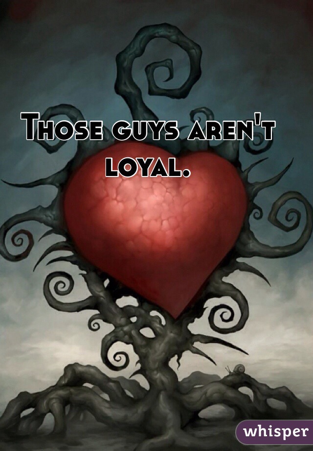 Those guys aren't loyal.
