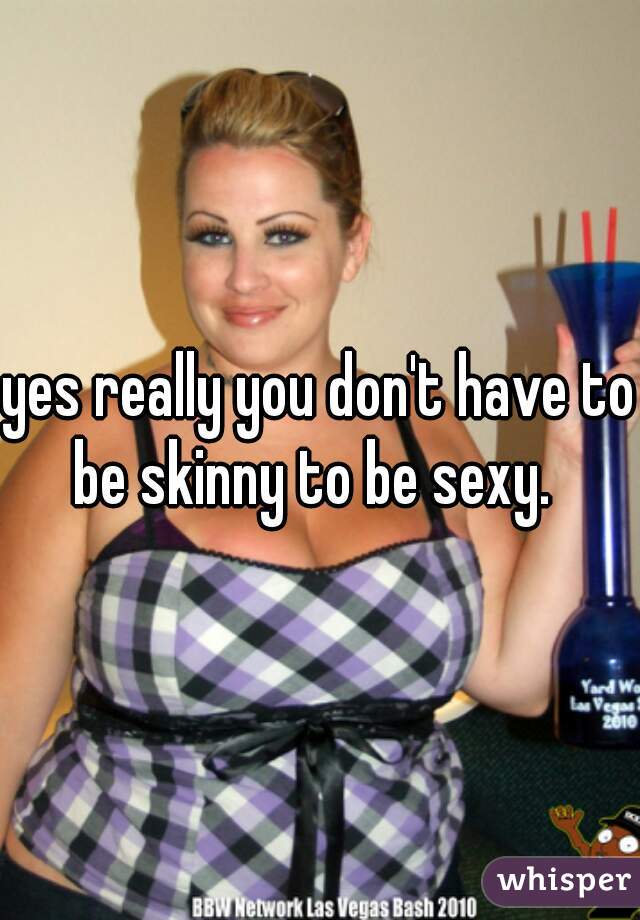 yes really you don't have to be skinny to be sexy.  