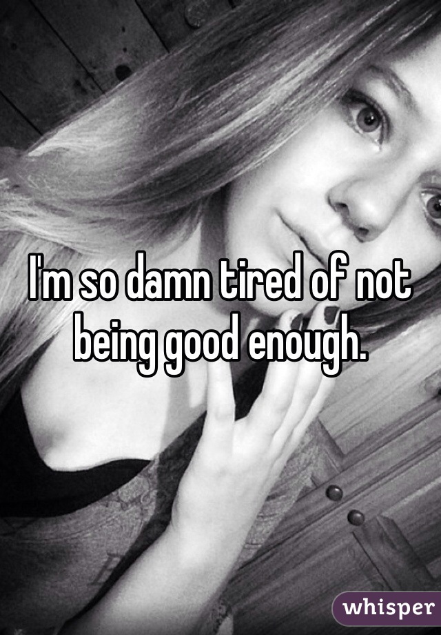 I'm so damn tired of not being good enough.
