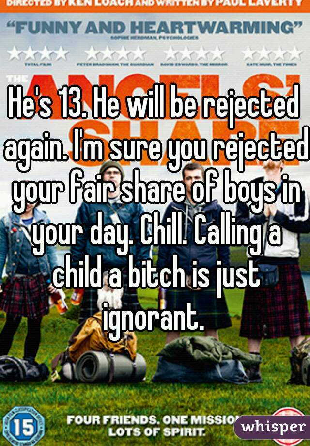 He's 13. He will be rejected again. I'm sure you rejected your fair share of boys in your day. Chill. Calling a child a bitch is just ignorant. 