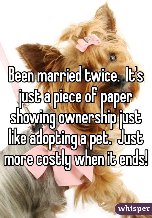 
Been married twice.  It's just a piece of paper showing ownership just like adopting a pet.  Just more costly when it ends!