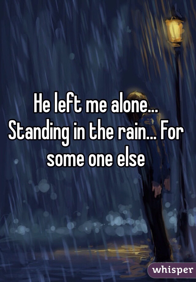 He left me alone... Standing in the rain... For some one else 