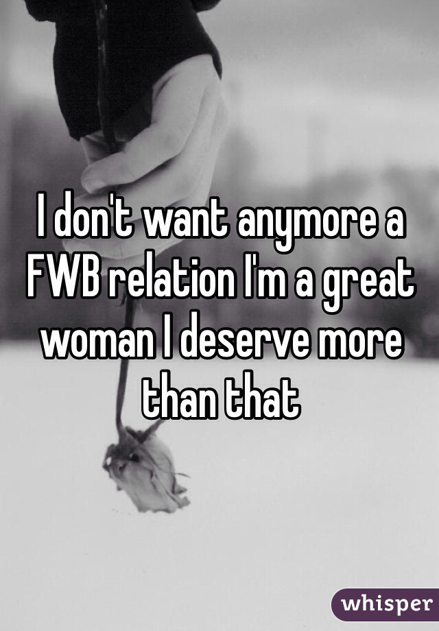 I don't want anymore a FWB relation I'm a great woman I deserve more than that