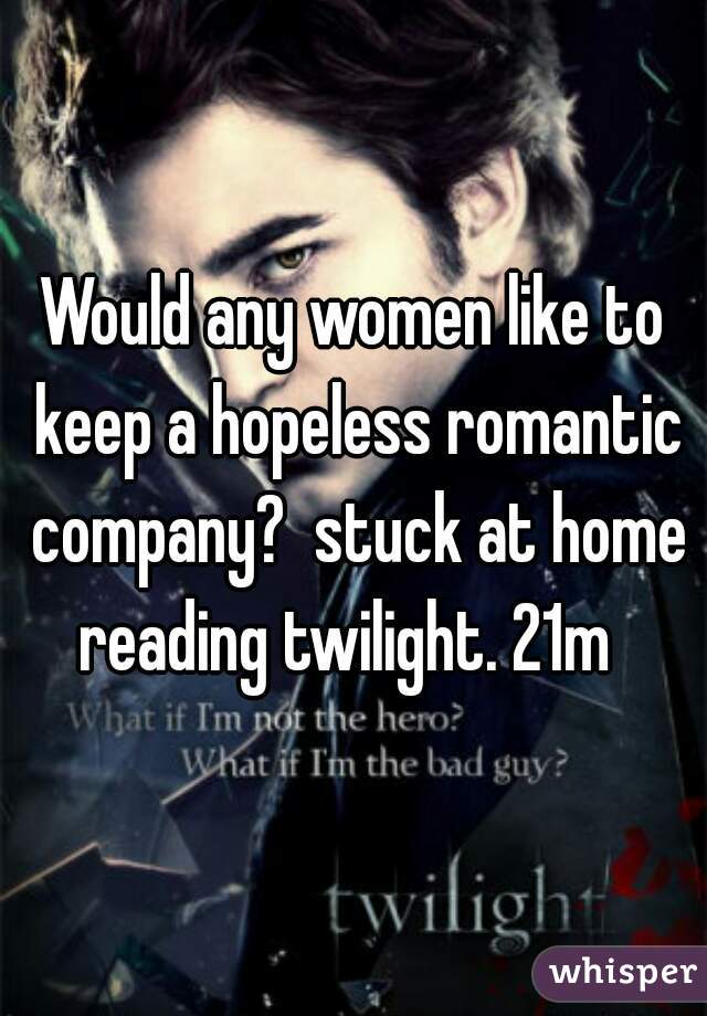 Would any women like to keep a hopeless romantic company?  stuck at home reading twilight. 21m  