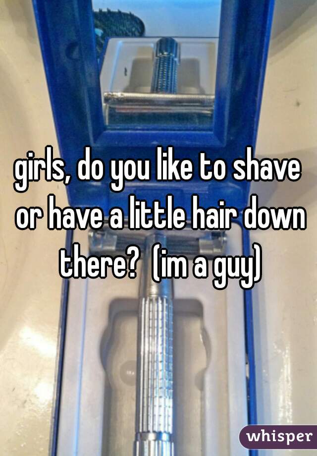 girls, do you like to shave or have a little hair down there?  (im a guy)