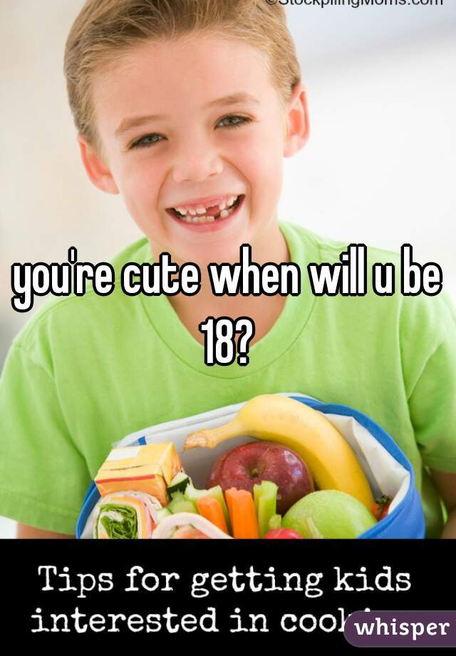 you're cute when will u be 18? 