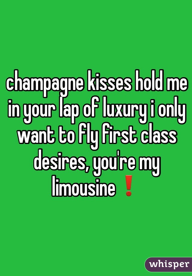 champagne kisses hold me in your lap of luxury i only want to fly first class desires, you're my limousine❗️