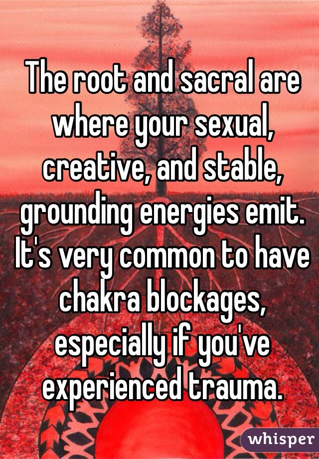 The root and sacral are where your sexual, creative, and stable, grounding energies emit. It's very common to have chakra blockages, especially if you've experienced trauma. 