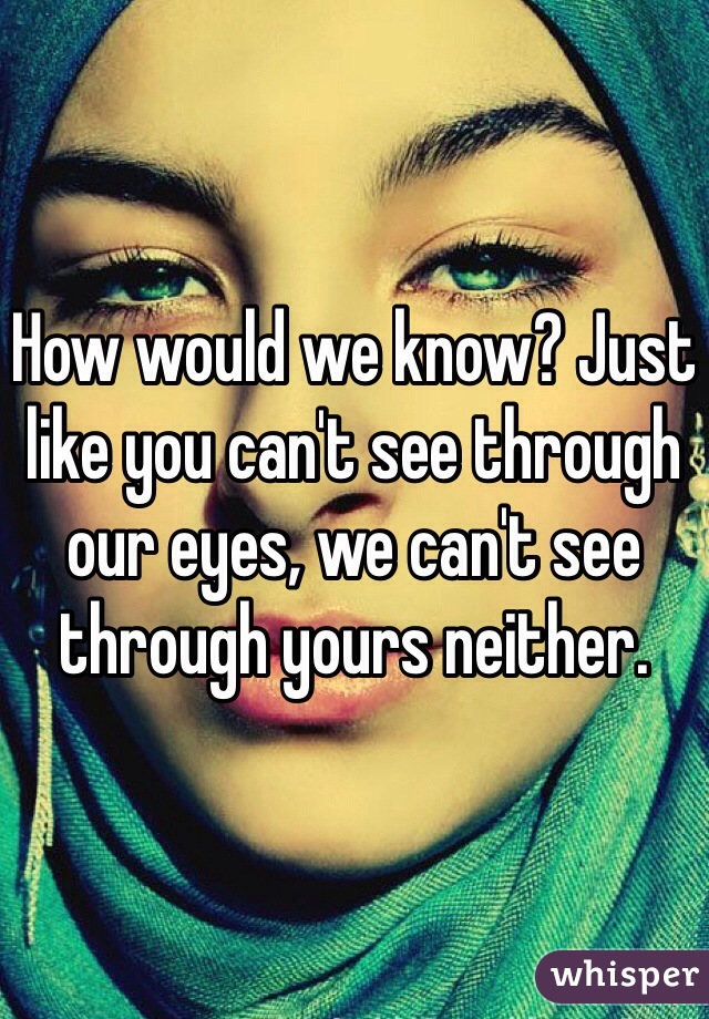 How would we know? Just like you can't see through our eyes, we can't see through yours neither. 