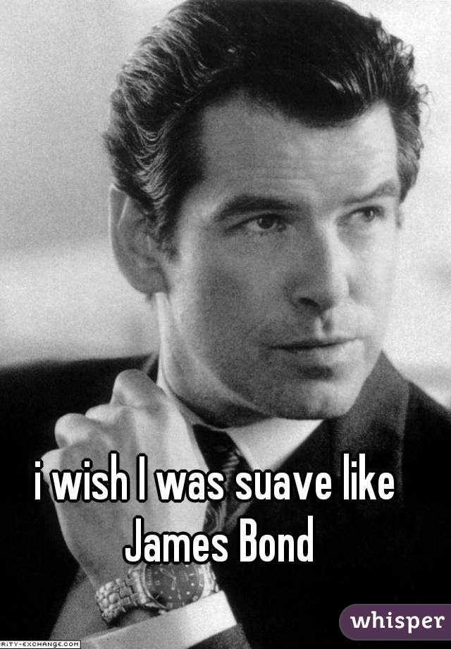 i wish I was suave like James Bond