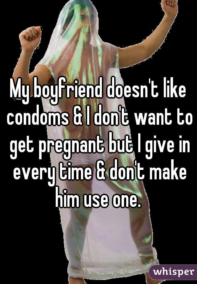 My boyfriend doesn't like condoms & I don't want to get pregnant but I give in every time & don't make him use one. 