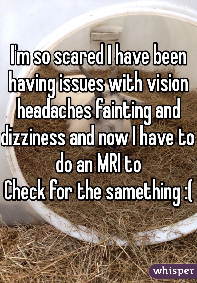 I'm so scared I have been having issues with vision headaches fainting and dizziness and now I have to do an MRI to
Check for the samething :( 