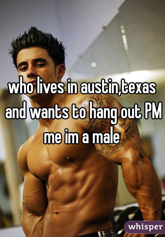who lives in austin,texas and wants to hang out PM me im a male 