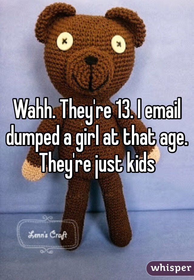 Wahh. They're 13. I email dumped a girl at that age. They're just kids