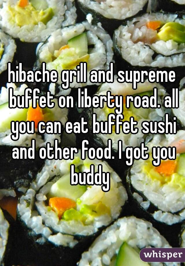 hibache grill and supreme buffet on liberty road. all you can eat buffet sushi and other food. I got you buddy  