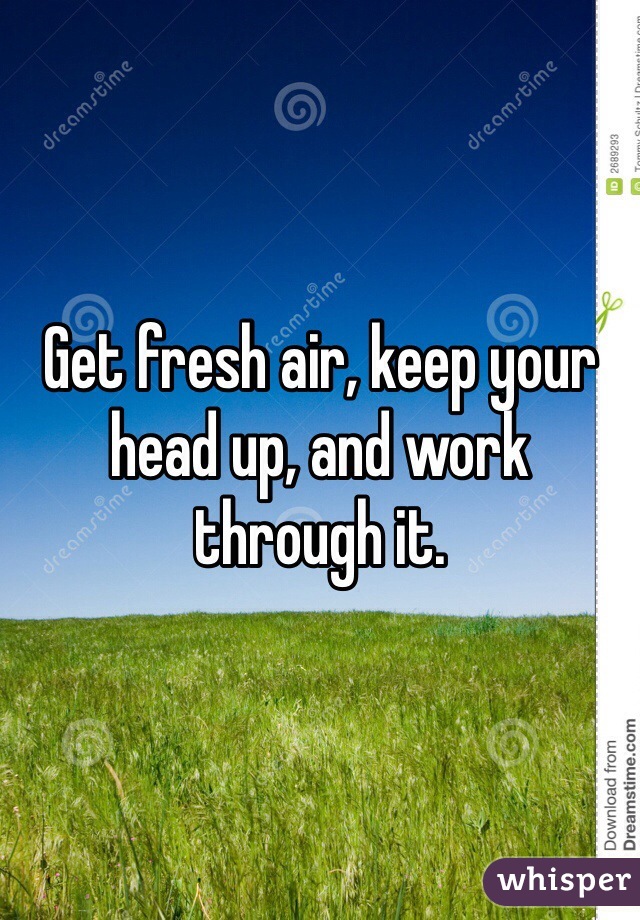 Get fresh air, keep your head up, and work through it.