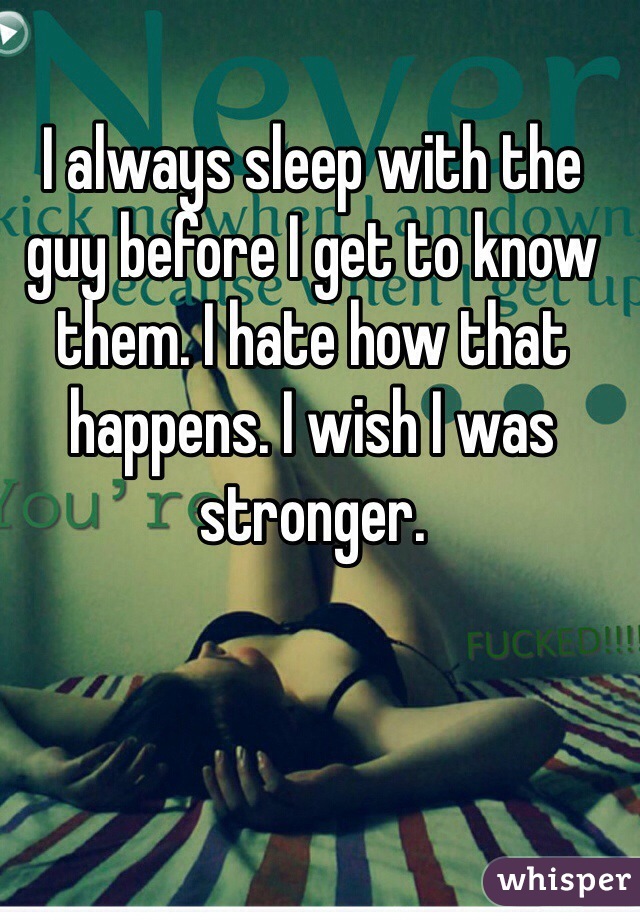 I always sleep with the guy before I get to know them. I hate how that happens. I wish I was stronger. 