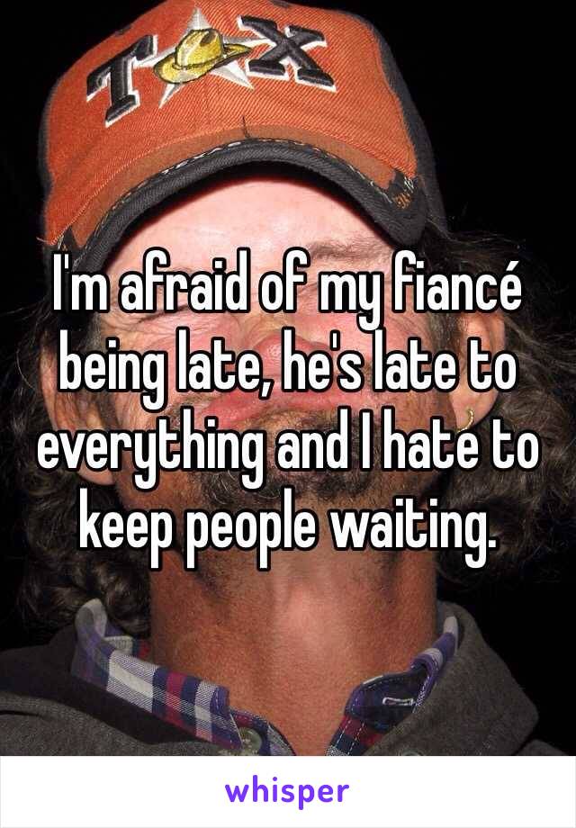 I'm afraid of my fiancé being late, he's late to everything and I hate to keep people waiting. 