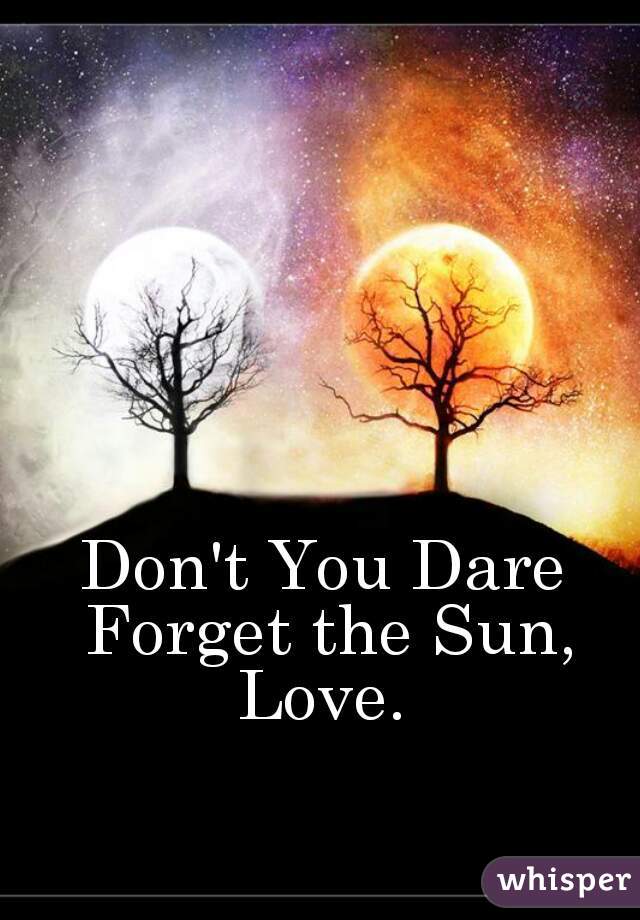 Don't You Dare Forget the Sun, Love. 