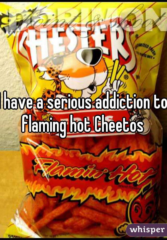 I have a serious addiction to flaming hot Cheetos 