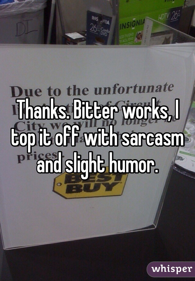 Thanks. Bitter works, I top it off with sarcasm and slight humor.