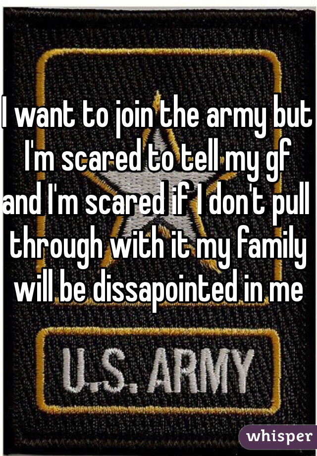 I want to join the army but I'm scared to tell my gf and I'm scared if I don't pull through with it my family will be dissapointed in me 
