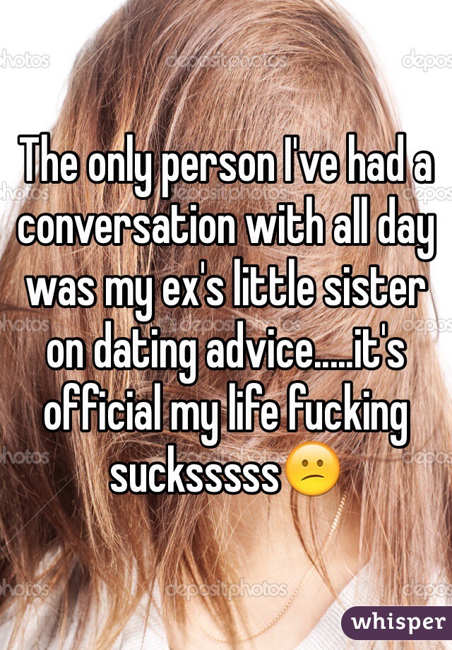 The only person I've had a conversation with all day was my ex's little sister on dating advice.....it's official my life fucking sucksssss😕