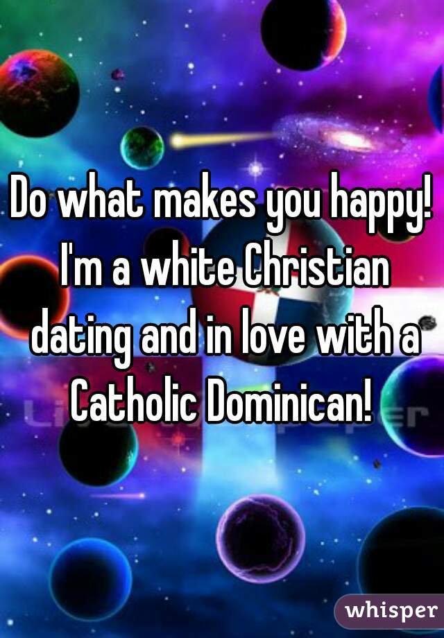 Do what makes you happy! I'm a white Christian dating and in love with a Catholic Dominican! 