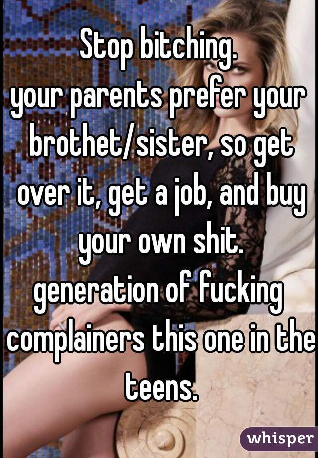 Stop bitching.
your parents prefer your brothet/sister, so get over it, get a job, and buy your own shit.
generation of fucking complainers this one in the teens.