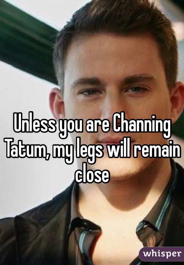 Unless you are Channing Tatum, my legs will remain close 