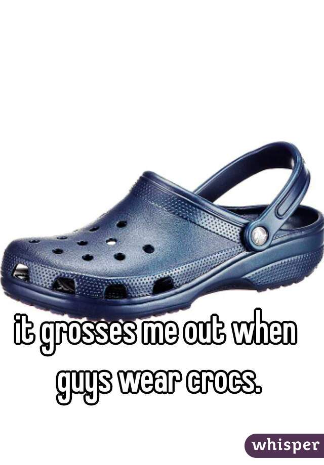 it grosses me out when guys wear crocs.
