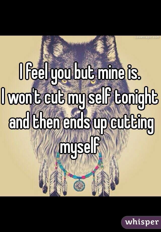 I feel you but mine is.
I won't cut my self tonight and then ends up cutting myself 
