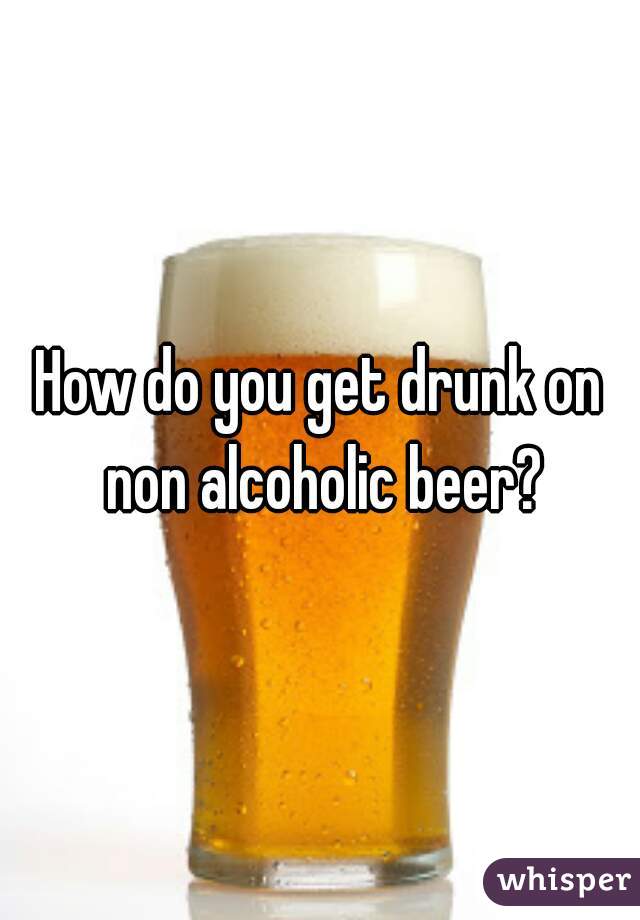 How do you get drunk on non alcoholic beer?