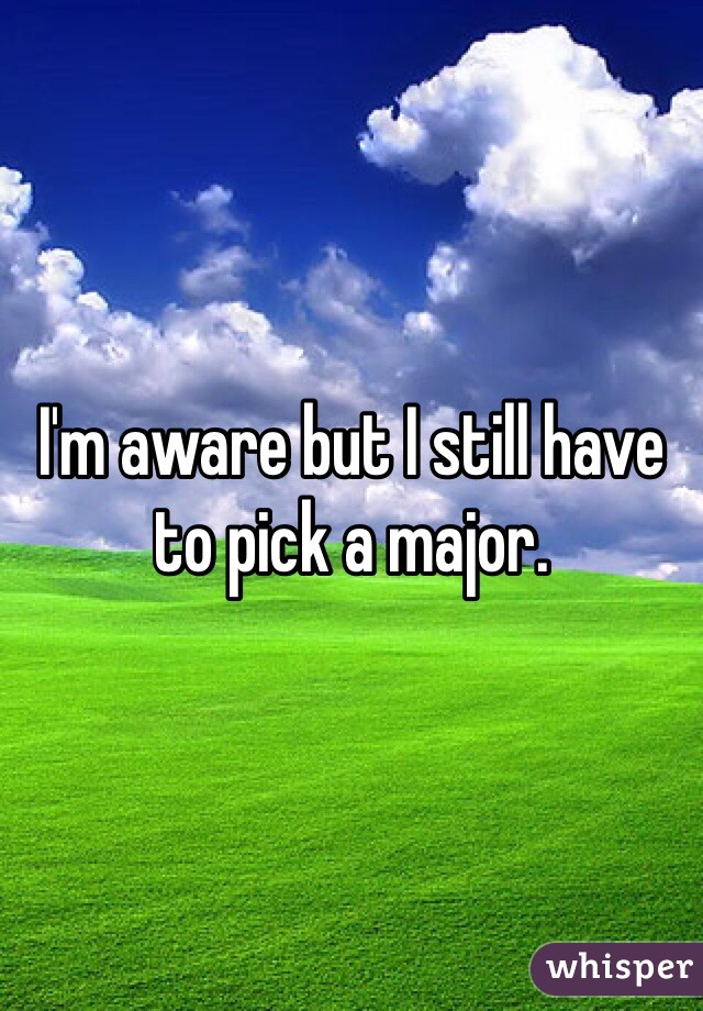 I'm aware but I still have to pick a major. 