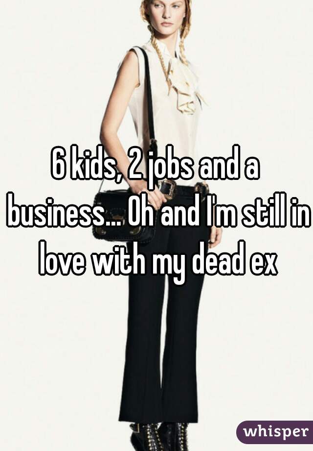6 kids, 2 jobs and a business... Oh and I'm still in love with my dead ex