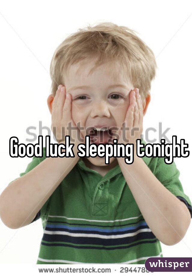 Good luck sleeping tonight