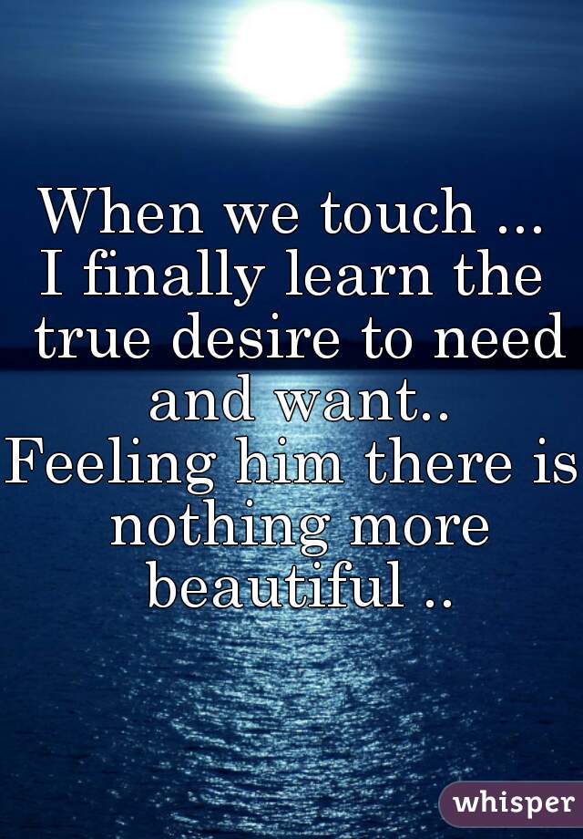 When we touch ...
I finally learn the true desire to need and want..
Feeling him there is nothing more beautiful ..