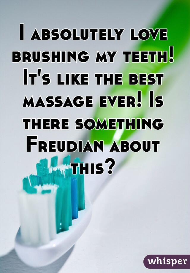I absolutely love brushing my teeth! It's like the best massage ever! Is there something Freudian about this?