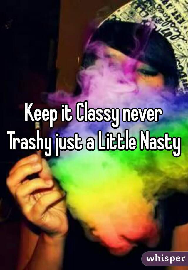 Keep it Classy never Trashy just a Little Nasty 