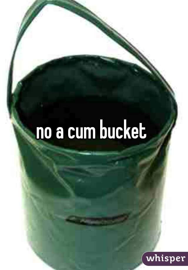 no a cum bucket 