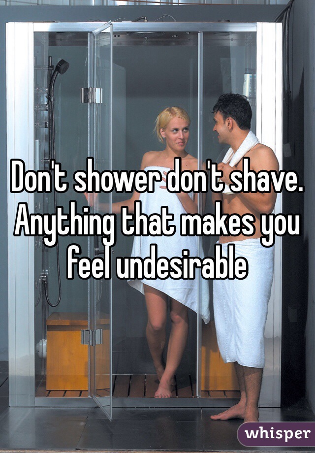 Don't shower don't shave. Anything that makes you feel undesirable 