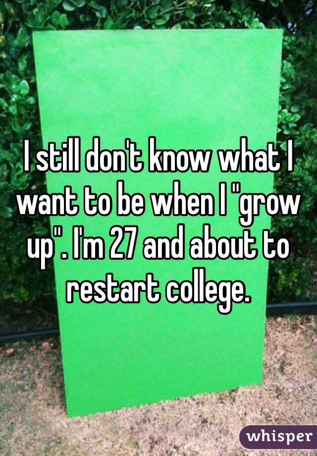 I still don't know what I want to be when I "grow up". I'm 27 and about to restart college.