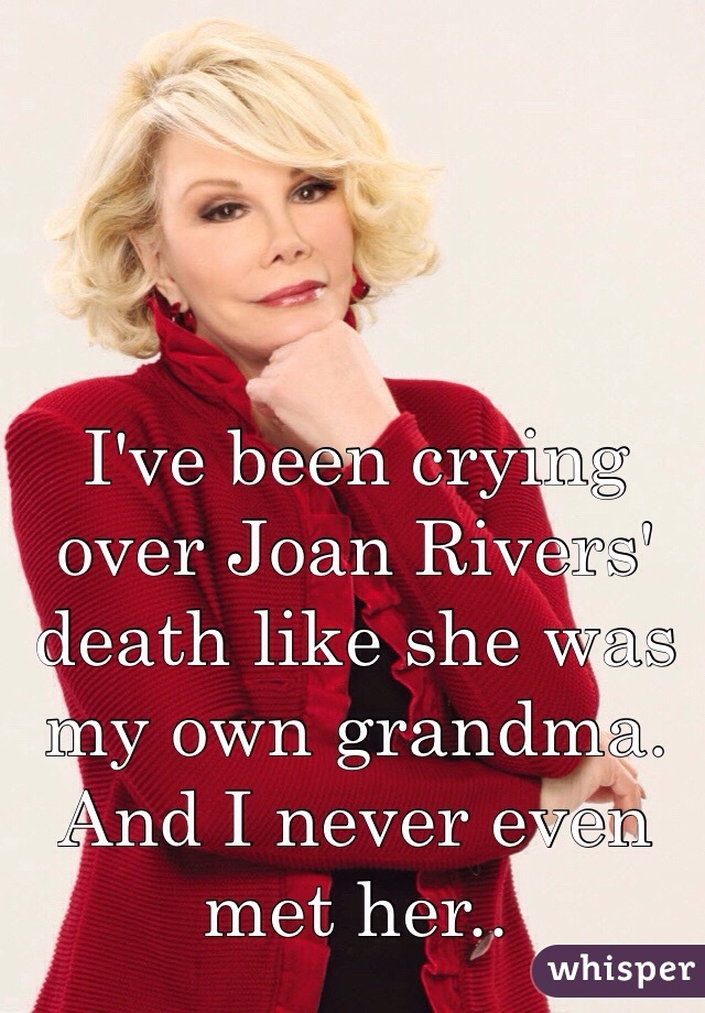 I've been crying over Joan Rivers' death like she was my own grandma. And I never even met her..