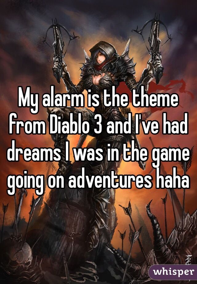 My alarm is the theme from Diablo 3 and I've had dreams I was in the game going on adventures haha