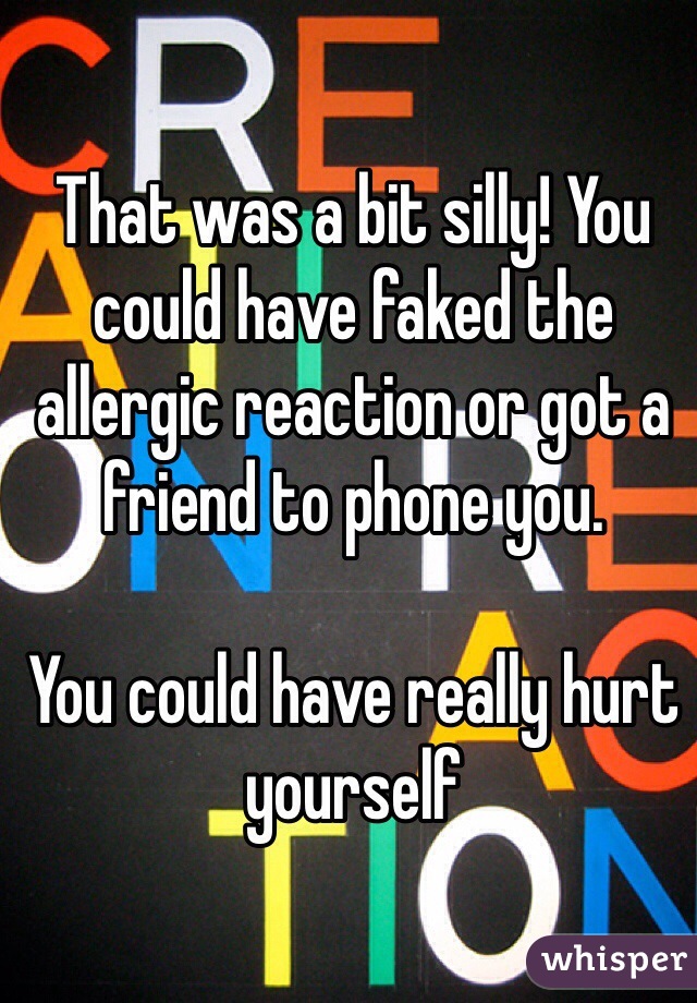 That was a bit silly! You could have faked the allergic reaction or got a friend to phone you. 

You could have really hurt yourself